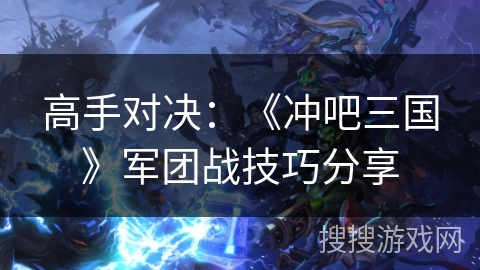 高手对决：《冲吧三国》军团战技巧分享