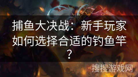 捕鱼大决战：新手玩家如何选择合适的钓鱼竿？