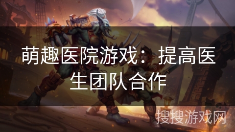萌趣医院游戏：提高医生团队合作