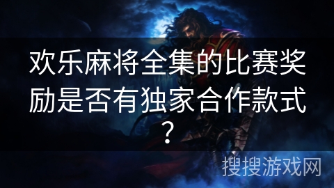 欢乐麻将全集的比赛奖励是否有独家合作款式？