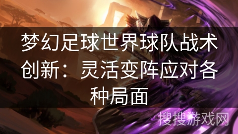 梦幻足球世界球队战术创新：灵活变阵应对各种局面