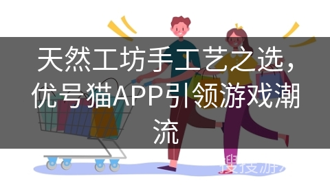 天然工坊手工艺之选，优号猫APP引领游戏潮流