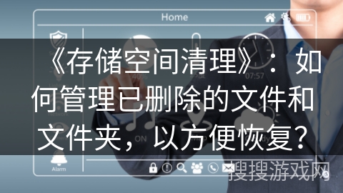 《存储空间清理》:如何管理已删除的文件和文件夹,以方便恢复? 《存储空间清理》:如何管理已删除的文件和文件夹,以方便恢复?