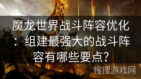 魔龙世界战斗阵容优化：组建最强大的战斗阵容有哪些要点？