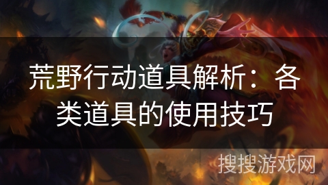 荒野行动道具解析：各类道具的使用技巧