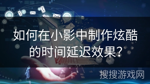 如何在小影中制作炫酷的时间延迟效果？