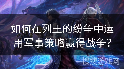如何在列王的纷争中运用军事策略赢得战争? 如何在列王的纷争中运用军事策略赢得战争?