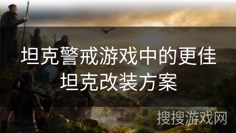 坦克警戒游戏中的更佳坦克改装方案 坦克警戒游戏中的更佳坦克改装方案