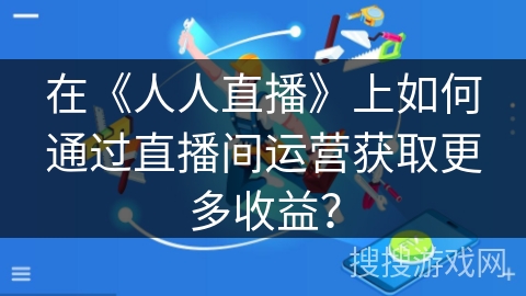 在《人人直播》上如何通过直播间运营获取更多收益? 在《人人直播》上如何通过直播间运营获取更多收益?