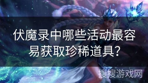 伏魔录中哪些活动最容易获取珍稀道具？