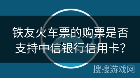 铁友火车票的购票是否支持中信银行信用卡？