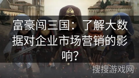 富豪闯三国：了解大数据对企业市场营销的影响？