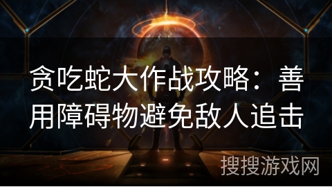 贪吃蛇大作战攻略：善用障碍物避免敌人追击