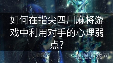 如何在指尖四川麻将游戏中利用对手的心理弱点？