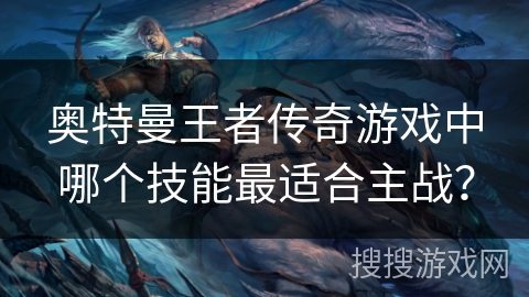 奥特曼王者传奇游戏中哪个技能最适合主战？