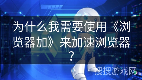 为什么我需要使用《浏览器加》来加速浏览器？