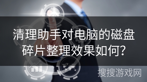 清理助手对电脑的磁盘碎片整理效果如何？