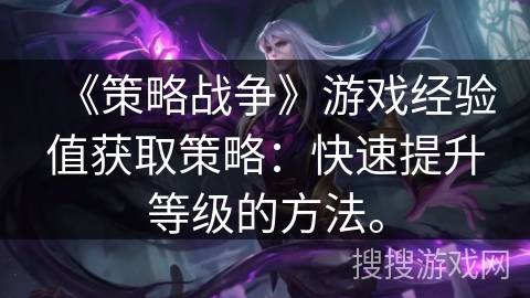 《策略战争》游戏经验值获取策略：快速提升等级的方法。