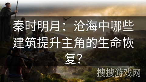 秦时明月：沧海中哪些建筑提升主角的生命恢复？