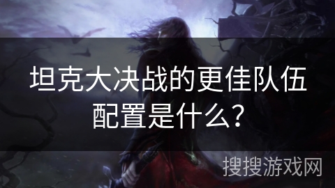 坦克大决战的更佳队伍配置是什么？