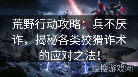 荒野行动攻略：兵不厌诈，揭秘各类狡猾诈术的应对之法！