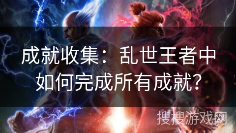 成就收集：乱世王者中如何完成所有成就？