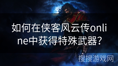 如何在侠客风云传online中获得特殊武器？