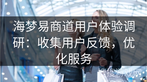 海梦易商道用户体验调研：收集用户反馈，优化服务