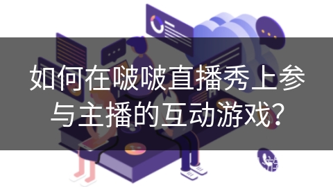 如何在啵啵直播秀上参与主播的互动游戏？