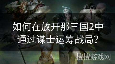 如何在放开那三国2中通过谋士运筹战局？