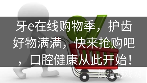 牙e在线购物季，护齿好物满满，快来抢购吧，口腔健康从此开始！