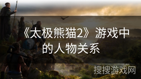 《太极熊猫2》游戏中的人物关系