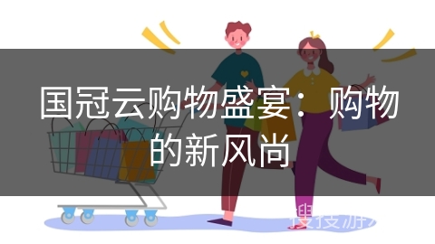 国冠云购物盛宴：购物的新风尚