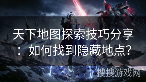 天下地图探索技巧分享：如何找到隐藏地点？