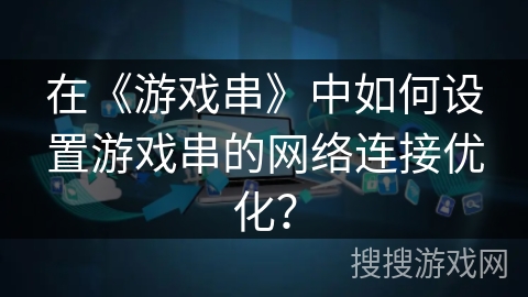 在《游戏串》中如何设置游戏串的网络连接优化？