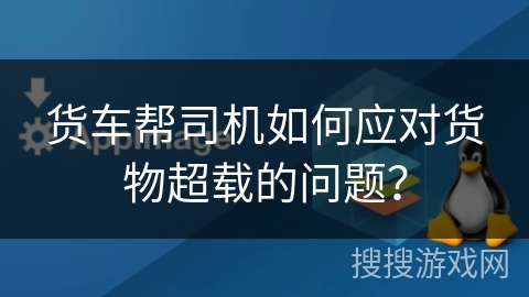 货车帮司机如何应对货物超载的问题？