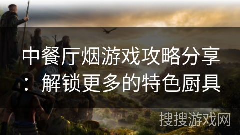 中餐厅烟游戏攻略分享：解锁更多的特色厨具