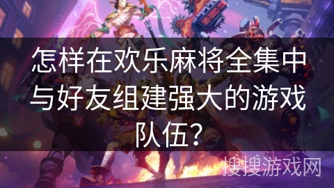 怎样在欢乐麻将全集中与好友组建强大的游戏队伍？