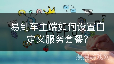 易到车主端如何设置自定义服务套餐？