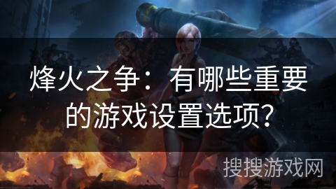 烽火之争：有哪些重要的游戏设置选项？