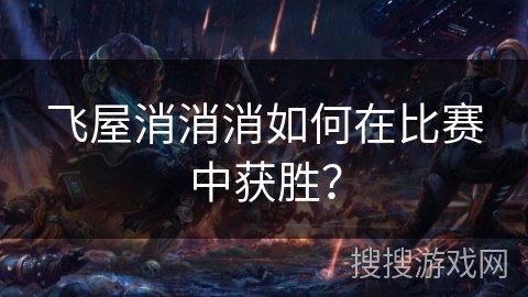 飞屋消消消如何在比赛中获胜？