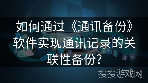 如何通过《通讯备份》软件实现通讯记录的关联性备份？