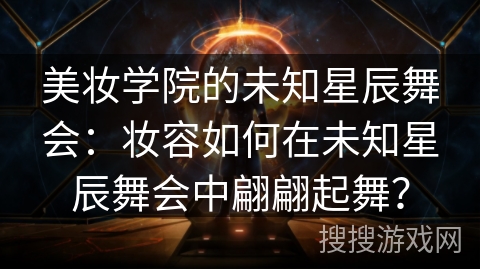美妆学院的未知星辰舞会：妆容如何在未知星辰舞会中翩翩起舞？