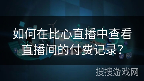 如何在比心直播中查看直播间的付费记录？