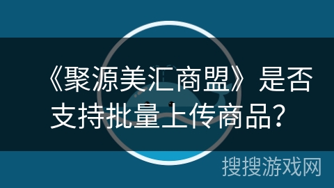 《聚源美汇商盟》是否支持批量上传商品？
