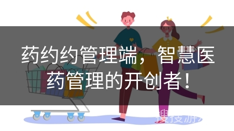 药约约管理端，智慧医药管理的开创者！