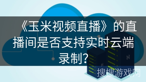 《玉米视频直播》的直播间是否支持实时云端录制？