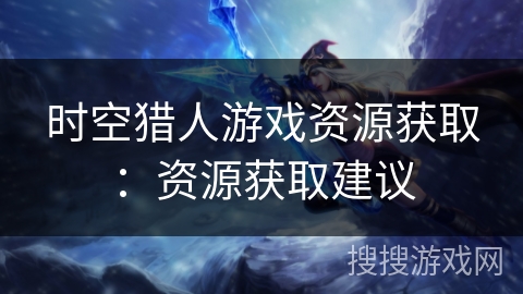 时空猎人游戏资源获取：资源获取建议