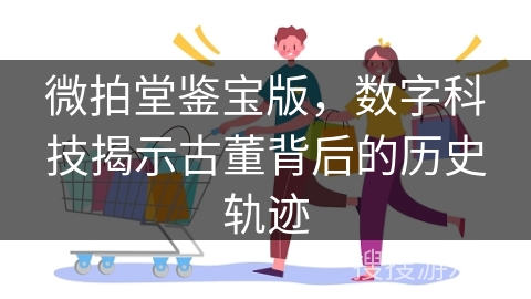 微拍堂鉴宝版，数字科技揭示古董背后的历史轨迹