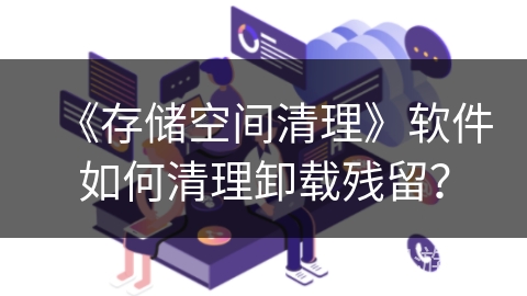 《存储空间清理》软件如何清理卸载残留？